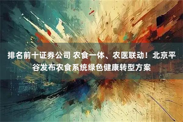 排名前十证券公司 农食一体、农医联动!北京平谷发布农食系统绿色健康转型方案