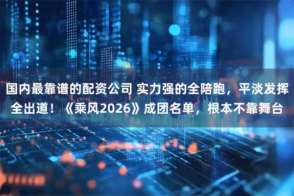 国内最靠谱的配资公司 实力强的全陪跑，平淡发挥全出道！《乘风2026》成团名单，根本不靠舞台