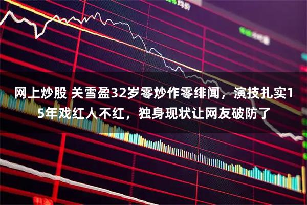 网上炒股 关雪盈32岁零炒作零绯闻，演技扎实15年戏红人不红，独身现状让网友破防了