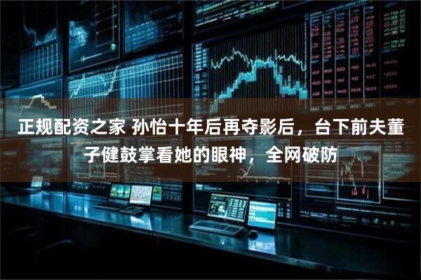 正规配资之家 孙怡十年后再夺影后，台下前夫董子健鼓掌看她的眼神，全网破防