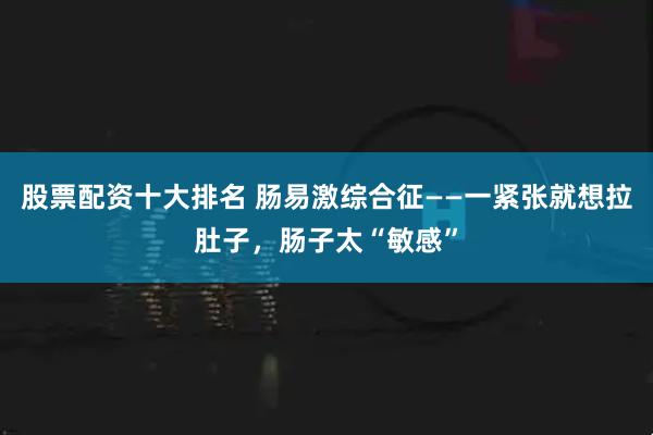 股票配资十大排名 肠易激综合征——一紧张就想拉肚子，肠子太“敏感”