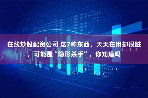 在线炒股配资公司 这7种东西，天天在用却很脏，可能是“隐形杀手”，你知道吗