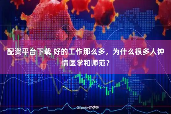 配资平台下载 好的工作那么多，为什么很多人钟情医学和师范？